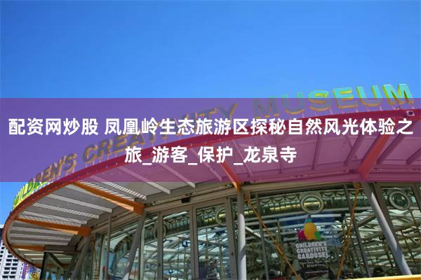 配资网炒股 凤凰岭生态旅游区探秘自然风光体验之旅_游客_保护_龙泉寺