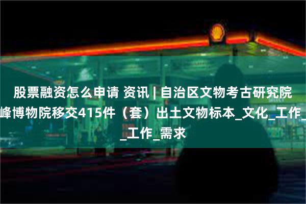 股票融资怎么申请 资讯 | 自治区文物考古研究院向赤峰博物院移交415件（套）出土文物标本_文化_工作_需求