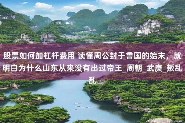 股票如何加杠杆费用 读懂周公封于鲁国的始末，就明白为什么山东从来没有出过帝王_周朝_武庚_叛乱