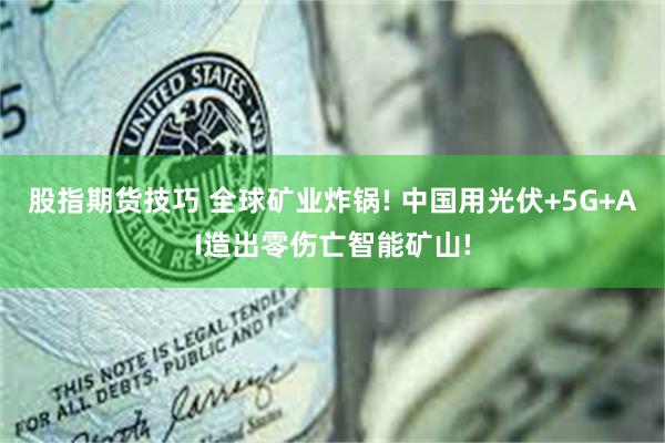 股指期货技巧 全球矿业炸锅! 中国用光伏+5G+AI造出零伤亡智能矿山!