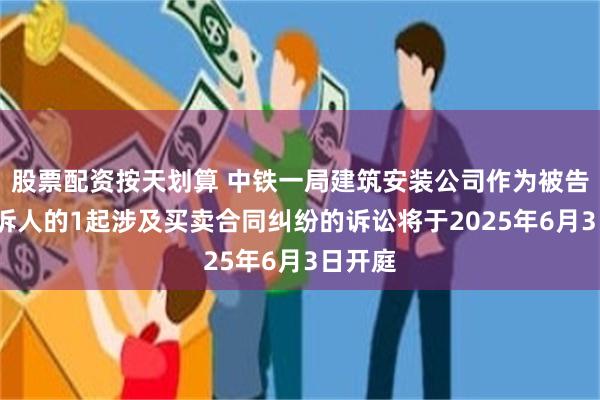 股票配资按天划算 中铁一局建筑安装公司作为被告/被上诉人的1起涉及买卖合同纠纷的诉讼将于2025年6月3日开庭