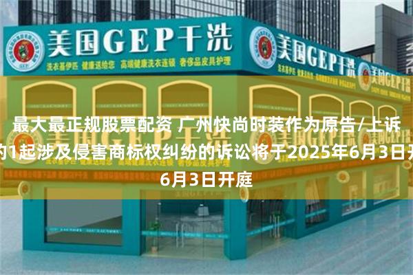 最大最正规股票配资 广州快尚时装作为原告/上诉人的1起涉及侵害商标权纠纷的诉讼将于2025年6月3日开庭