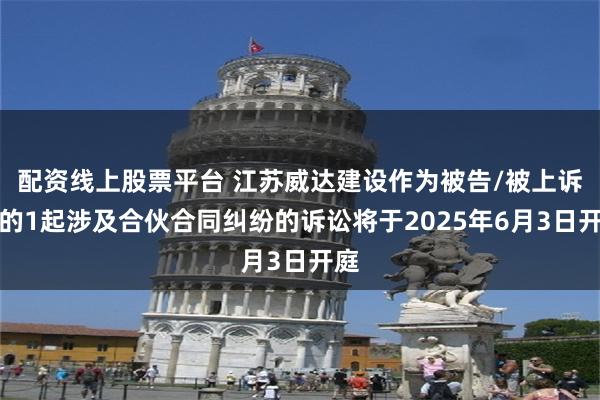配资线上股票平台 江苏威达建设作为被告/被上诉人的1起涉及合伙合同纠纷的诉讼将于2025年6月3日开庭