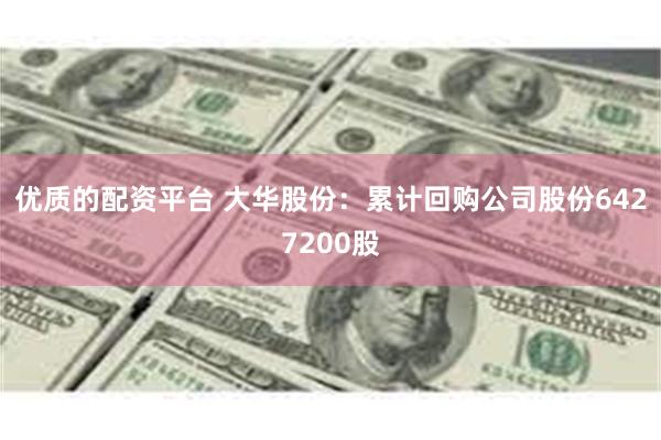 优质的配资平台 大华股份：累计回购公司股份6427200股