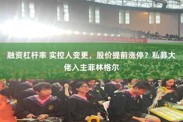 融资杠杆率 实控人变更，股价提前涨停？私募大佬入主菲林格尔