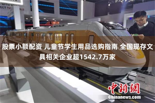股票小额配资 儿童节学生用品选购指南 全国现存文具相关企业超1542.7万家