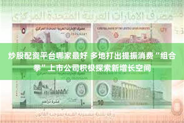 炒股配资平台哪家最好 多地打出提振消费“组合拳”上市公司积极探索新增长空间