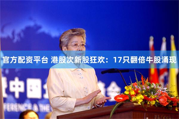 官方配资平台 港股次新股狂欢：17只翻倍牛股涌现