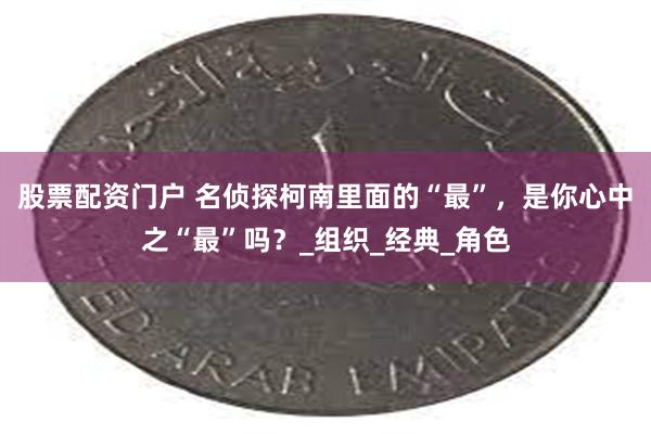 股票配资门户 名侦探柯南里面的“最”，是你心中之“最”吗？_组织_经典_角色