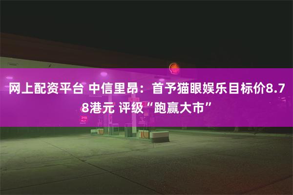 网上配资平台 中信里昂：首予猫眼娱乐目标价8.78港元 评级“跑赢大市”