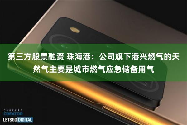 第三方股票融资 珠海港：公司旗下港兴燃气的天然气主要是城市燃气应急储备用气