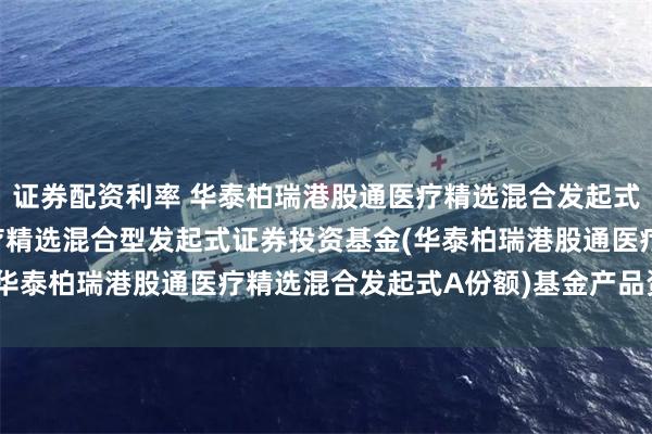 证券配资利率 华泰柏瑞港股通医疗精选混合发起式A: 华泰柏瑞港股通医疗精选混合型发起式证券投资基金(华泰柏瑞港股通医疗精选混合发起式A份额)基金产品资料概要