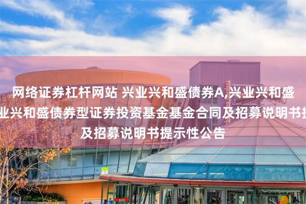 网络证券杠杆网站 兴业兴和盛债券A,兴业兴和盛债券C: 兴业兴和盛债券型证券投资基金基金合同及招募说明书提示性公告