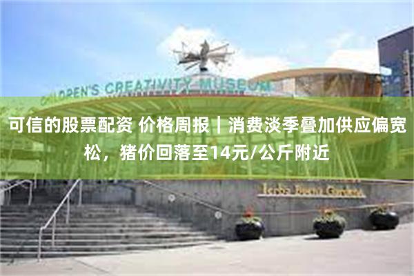 可信的股票配资 价格周报｜消费淡季叠加供应偏宽松，猪价回落至14元/公斤附近