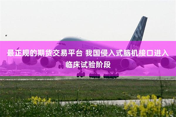 最正规的期货交易平台 我国侵入式脑机接口进入临床试验阶段