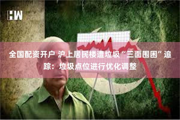 全国配资开户 沪上居民楼遭垃圾“三面围困”追踪：垃圾点位进行优化调整