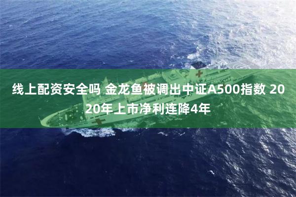 线上配资安全吗 金龙鱼被调出中证A500指数 2020年上市净利连降4年