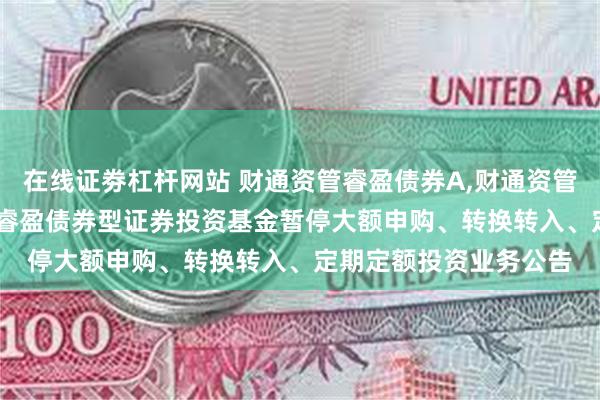 在线证劵杠杆网站 财通资管睿盈债券A,财通资管睿盈债券C: 财通资管睿盈债券型证券投资基金暂停大额申购、转换转入、定期定额投资业务公告