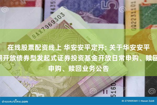 在线股票配资线上 华安安平定开: 关于华安安平6个月定期开放债券型发起式证券投资基金开放日常申购、赎回业务公告