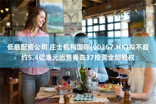 低息配资公司 庄士机构国际(00367.HK)拟不超约5.4亿港元出售香岛37投资全部股权