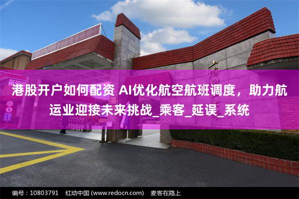 港股开户如何配资 AI优化航空航班调度，助力航运业迎接未来挑战_乘客_延误_系统