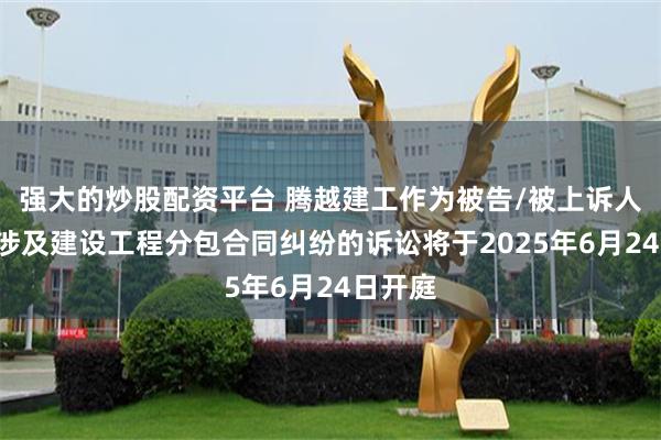 强大的炒股配资平台 腾越建工作为被告/被上诉人的1起涉及建设工程分包合同纠纷的诉讼将于2025年6月24日开庭