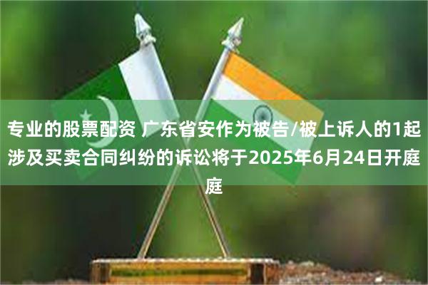 专业的股票配资 广东省安作为被告/被上诉人的1起涉及买卖合同纠纷的诉讼将于2025年6月24日开庭