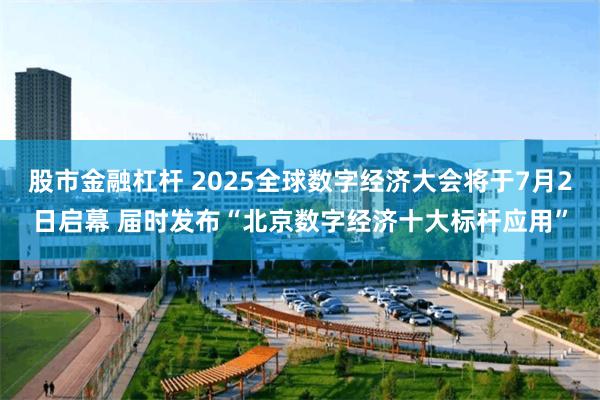 股市金融杠杆 2025全球数字经济大会将于7月2日启幕 届时发布“北京数字经济十大标杆应用”