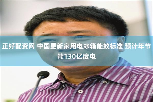 正好配资网 中国更新家用电冰箱能效标准 预计年节能130亿度电