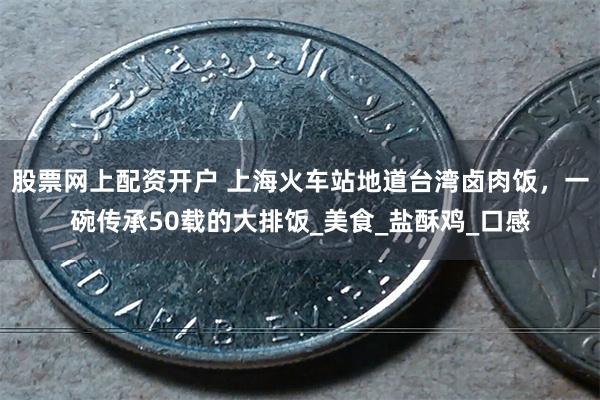 股票网上配资开户 上海火车站地道台湾卤肉饭，一碗传承50载的大排饭_美食_盐酥鸡_口感