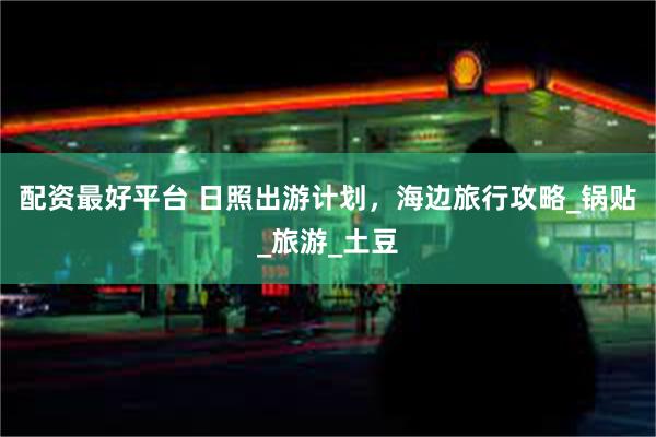 配资最好平台 日照出游计划，海边旅行攻略_锅贴_旅游_土豆