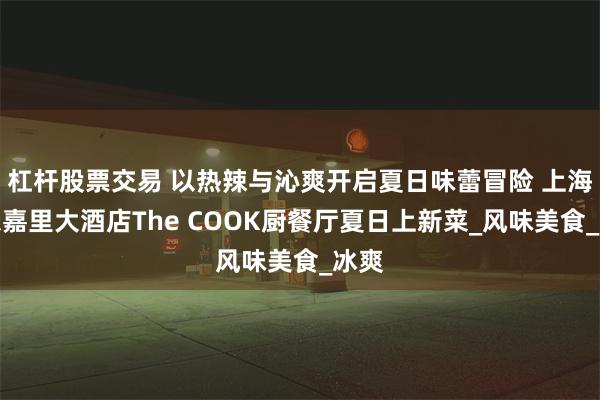 杠杆股票交易 以热辣与沁爽开启夏日味蕾冒险 上海浦东嘉里大酒店The COOK厨餐厅夏日上新菜_风味美食_冰爽