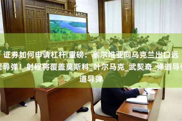 证券如何申请杠杆 重磅：塞尔维亚向乌克兰出口远程导弹！射程将覆盖莫斯科_叶尔马克_武契奇_弹道导弹