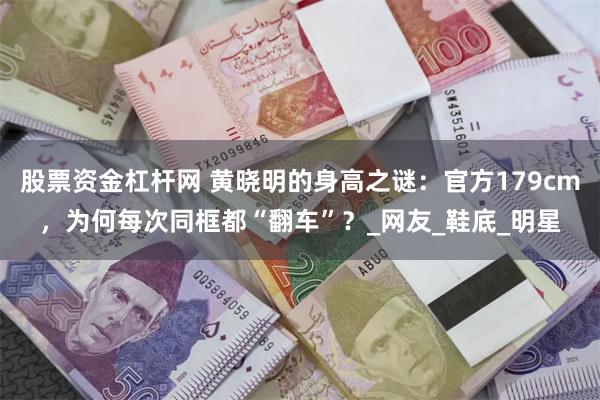 股票资金杠杆网 黄晓明的身高之谜：官方179cm，为何每次同框都“翻车”？_网友_鞋底_明星