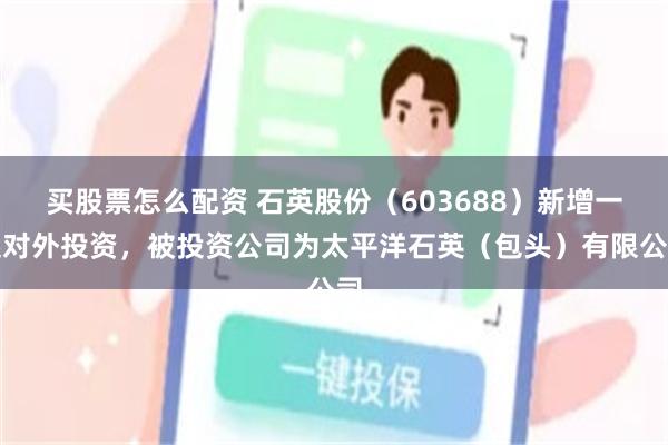 买股票怎么配资 石英股份（603688）新增一起对外投资，被投资公司为太平洋石英（包头）有限公司
