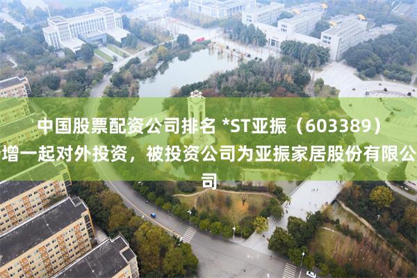 中国股票配资公司排名 *ST亚振（603389）新增一起对外投资，被投资公司为亚振家居股份有限公司