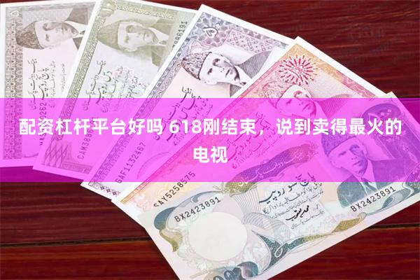 配资杠杆平台好吗 618刚结束，说到卖得最火的电视