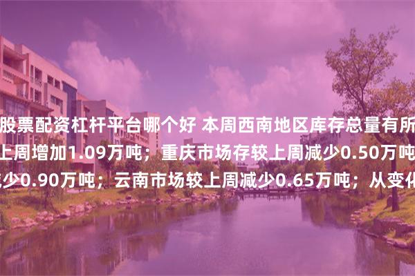 股票配资杠杆平台哪个好 本周西南地区库存总量有所减少，其中四川市场较上周增加1.09万吨；重庆市场存较上周减少0.50万吨 ；贵州市场存较上周减少0.90万吨；云南市场较上周减少0.65万吨；从变化比例来看，其中四川增加比例最高，建材总量增加5.04%，贵州减少11.58% ，重庆减少5.32%，云南减少3.22% 。