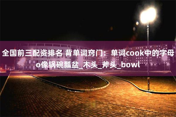 全国前三配资排名 背单词窍门：单词cook中的字母o像锅碗瓢盆_木头_斧头_bowl