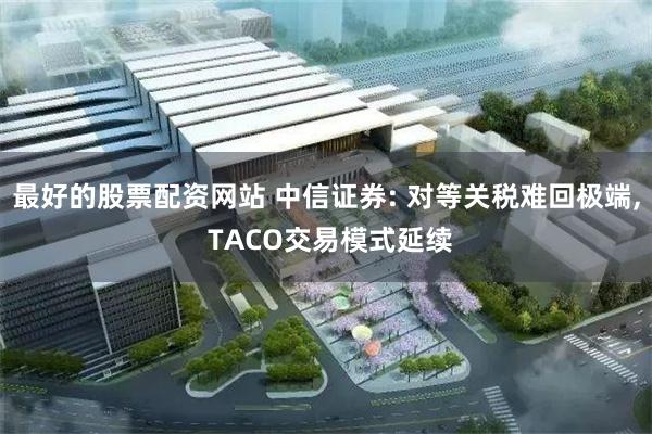 最好的股票配资网站 中信证券: 对等关税难回极端, TACO交易模式延续