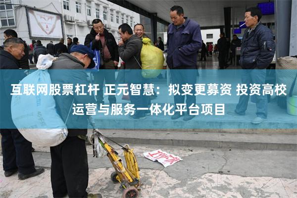 互联网股票杠杆 正元智慧：拟变更募资 投资高校运营与服务一体化平台项目