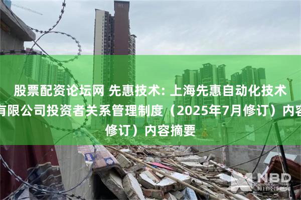 股票配资论坛网 先惠技术: 上海先惠自动化技术股份有限公司投资者关系管理制度（2025年7月修订）内容摘要