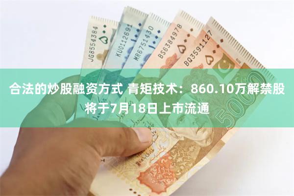 合法的炒股融资方式 青矩技术：860.10万解禁股将于7月18日上市流通