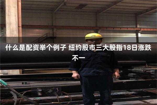 什么是配资举个例子 纽约股市三大股指18日涨跌不一