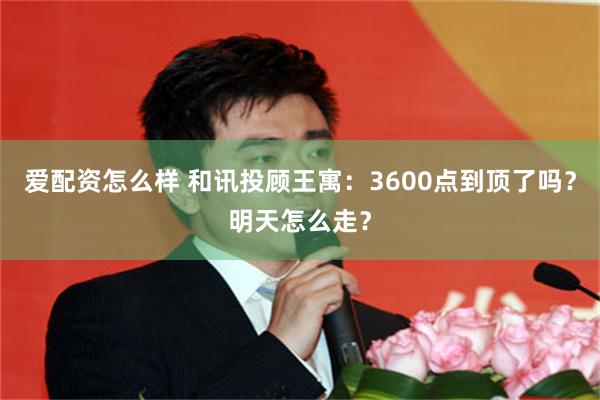 爱配资怎么样 和讯投顾王寓：3600点到顶了吗？明天怎么走？