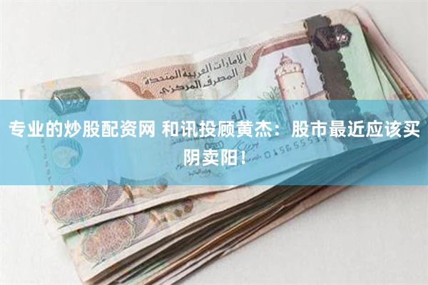 专业的炒股配资网 和讯投顾黄杰：股市最近应该买阴卖阳！