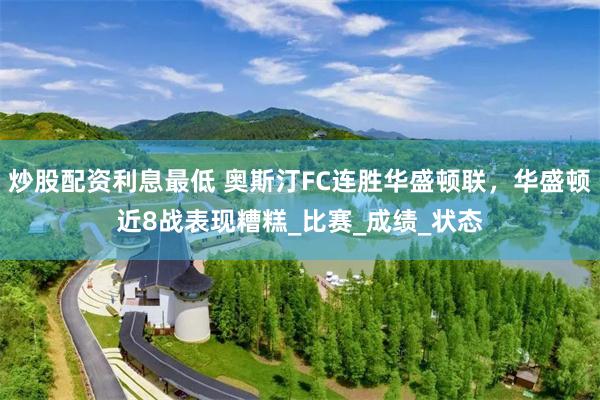 炒股配资利息最低 奥斯汀FC连胜华盛顿联，华盛顿近8战表现糟糕_比赛_成绩_状态
