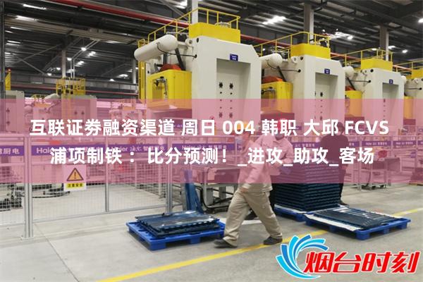 互联证劵融资渠道 周日 004 韩职 大邱 FCVS 浦项制铁 ：比分预测！_进攻_助攻_客场