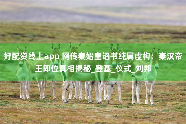 好配资线上app 网传秦始皇诏书纯属虚构：秦汉帝王即位真相揭秘_登基_仪式_刘邦