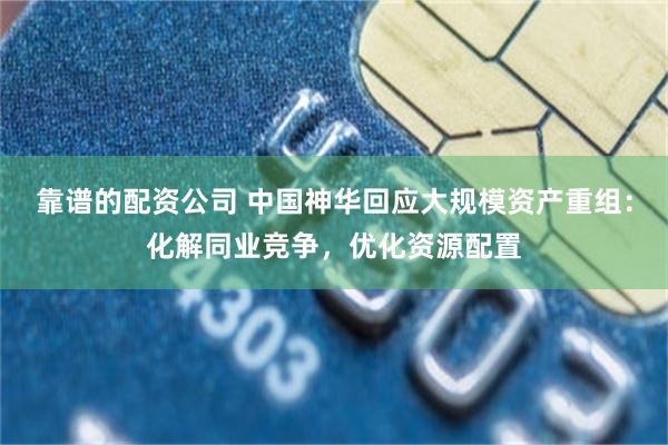 靠谱的配资公司 中国神华回应大规模资产重组：化解同业竞争，优化资源配置